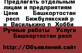  Предлагать отдельным лицам и предприятиям › Цена ­ 1 - Башкортостан респ., Бижбулякский р-н, Василькино п. Хобби. Ручные работы » Услуги   . Башкортостан респ.